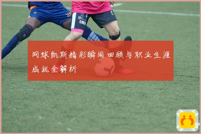 网球凯斯精彩瞬间回顾与职业生涯成就全解析