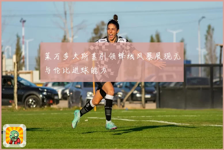 莱万多夫斯基引领锋线风暴展现无与伦比进球能力