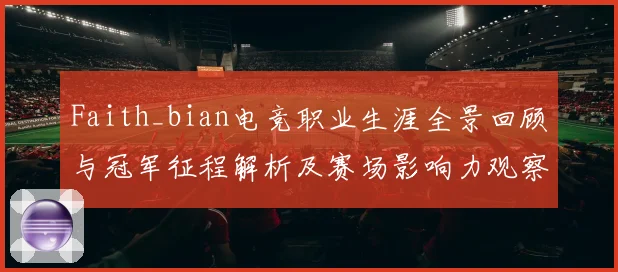 Faith_bian电竞职业生涯全景回顾与冠军征程解析及赛场影响力观察解析