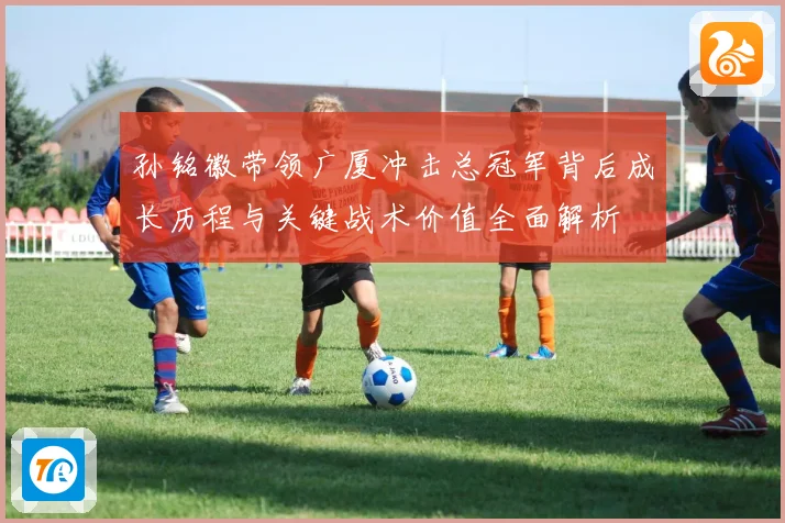 孙铭徽带领广厦冲击总冠军背后成长历程与关键战术价值全面解析