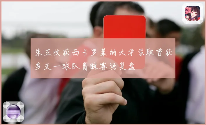 朱正收获西卡罗莱纳大学录取曾获多支一球队青睐赛场复盘