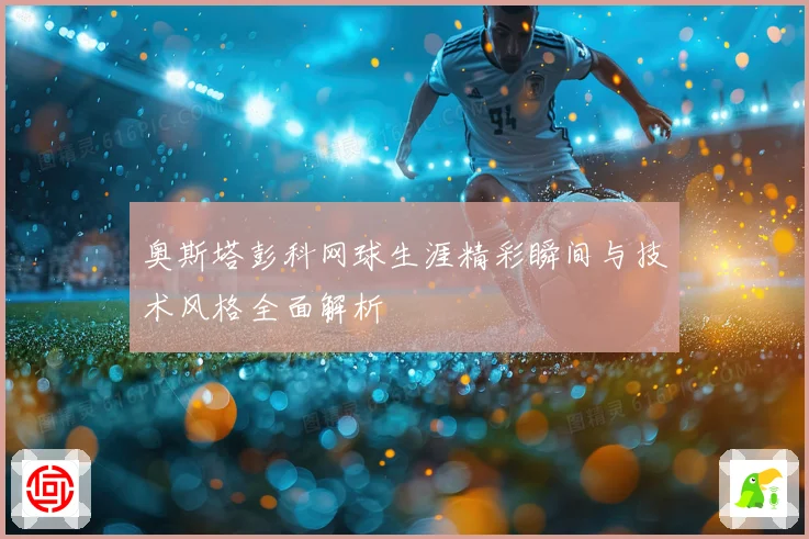 奥斯塔彭科网球生涯精彩瞬间与技术风格全面解析