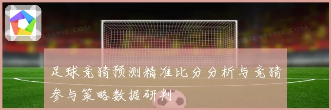 足球竞猜预测精准比分分析与竞猜参与策略数据研判