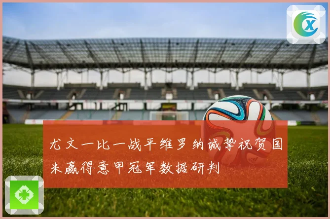 尤文一比一战平维罗纳诚挚祝贺国米赢得意甲冠军数据研判