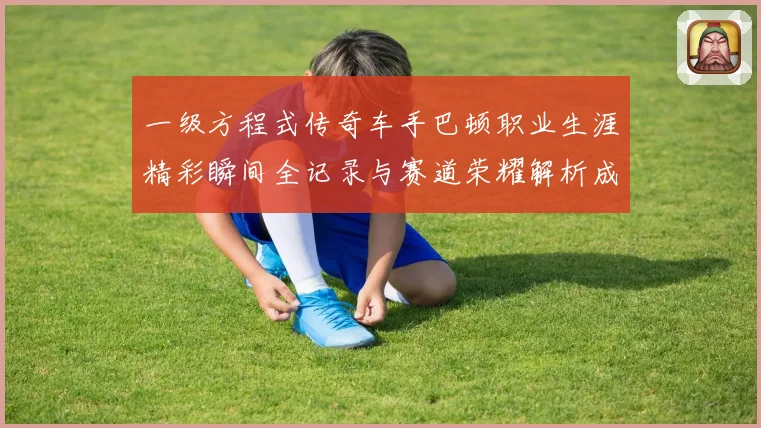 一级方程式传奇车手巴顿职业生涯精彩瞬间全记录与赛道荣耀解析成长观察