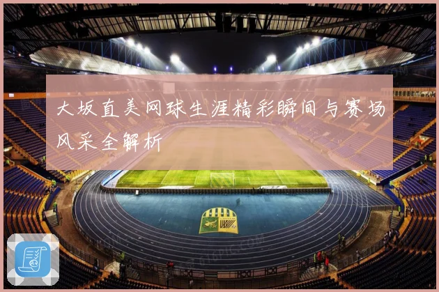 大坂直美网球生涯精彩瞬间与赛场风采全解析