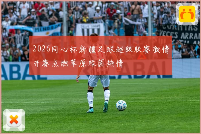 2026同心杯新疆足球超级联赛激情开赛点燃草原绿茵热情