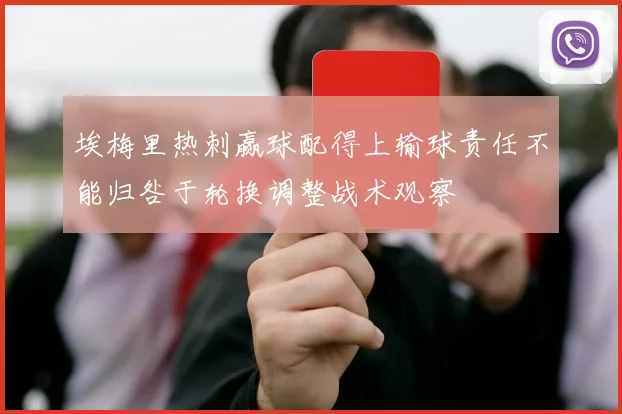 埃梅里热刺赢球配得上输球责任不能归咎于轮换调整战术观察