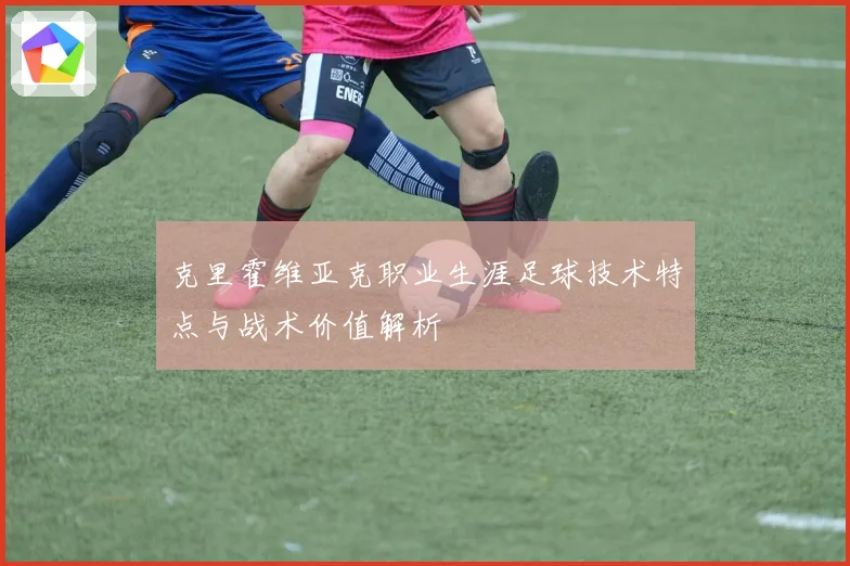 克里霍维亚克职业生涯足球技术特点与战术价值解析