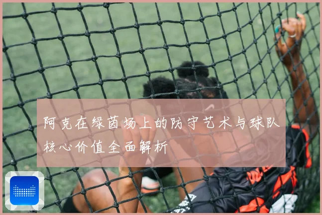 阿克在绿茵场上的防守艺术与球队核心价值全面解析