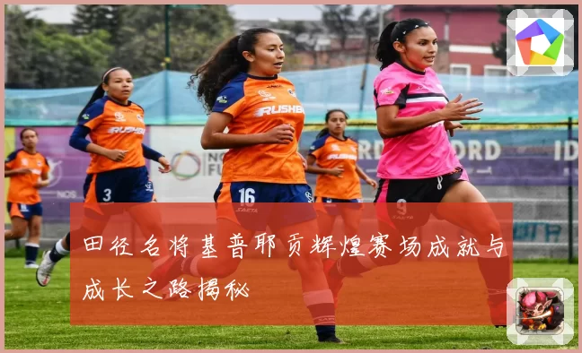 田径名将基普耶贡辉煌赛场成就与成长之路揭秘