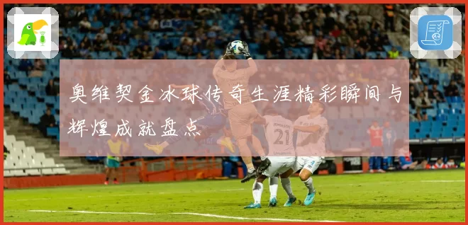 奥维契金冰球传奇生涯精彩瞬间与辉煌成就盘点