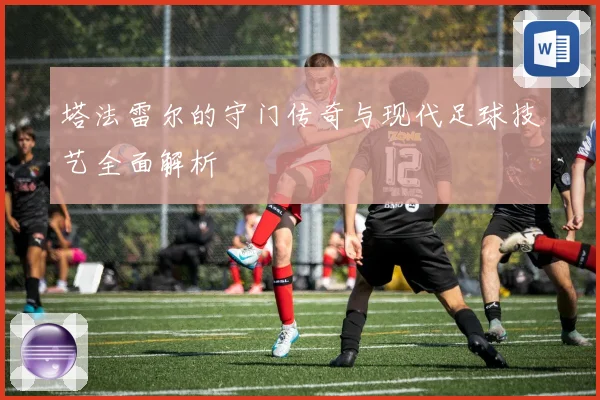 塔法雷尔的守门传奇与现代足球技艺全面解析