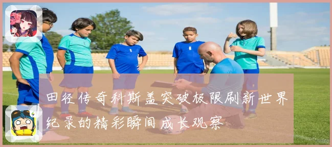 田径传奇科斯盖突破极限刷新世界纪录的精彩瞬间成长观察