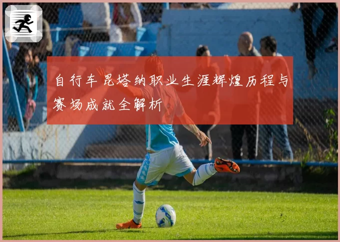 自行车昆塔纳职业生涯辉煌历程与赛场成就全解析