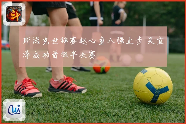 斯诺克世锦赛赵心童八强止步 吴宜泽成功晋级半决赛