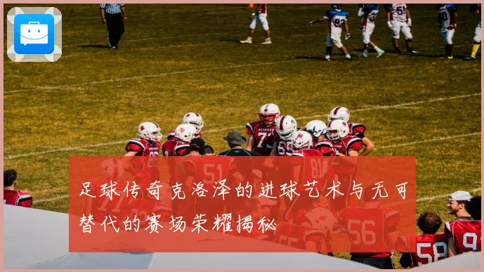 足球传奇克洛泽的进球艺术与无可替代的赛场荣耀揭秘