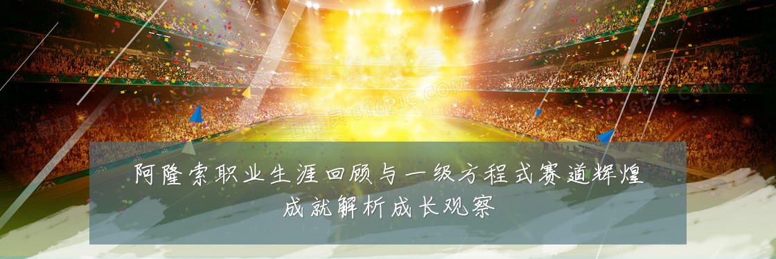 阿隆索职业生涯回顾与一级方程式赛道辉煌成就解析成长观察