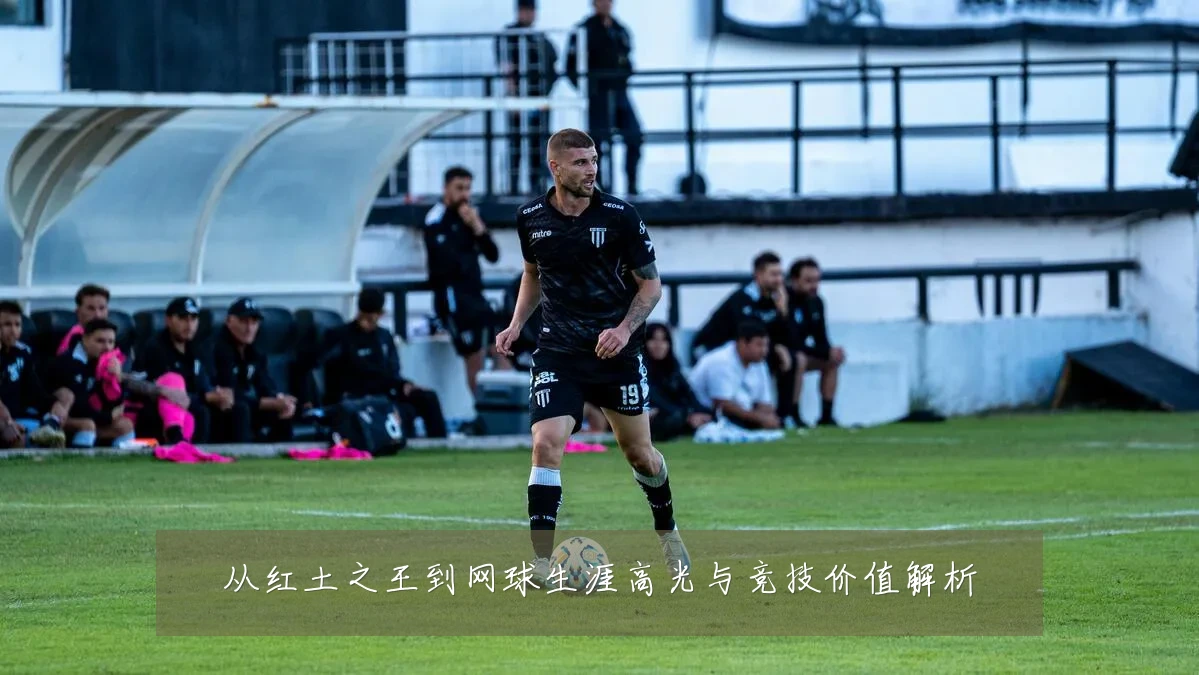 从红土之王到网球生涯高光与竞技价值解析
