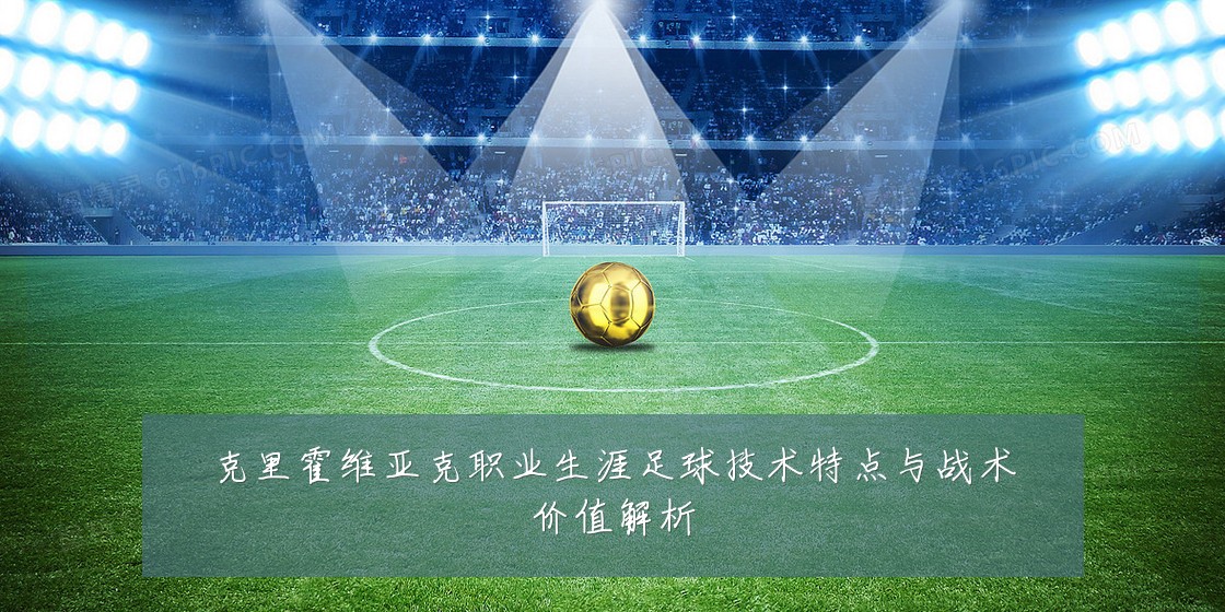 克里霍维亚克职业生涯足球技术特点与战术价值解析