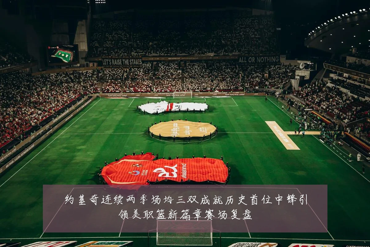 约基奇连续两季场均三双成就历史首位中锋引领美职篮新篇章赛场复盘