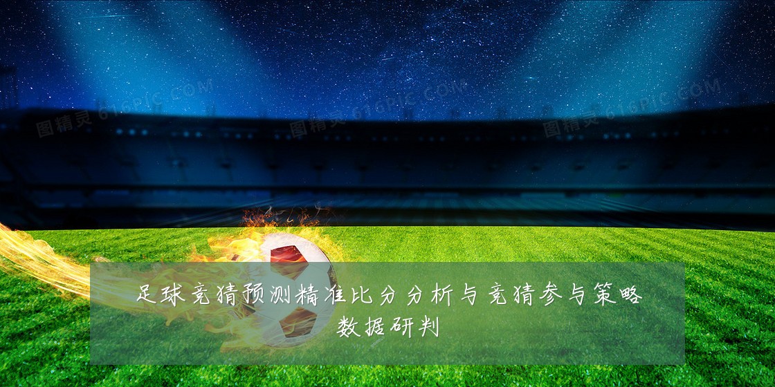 足球竞猜预测精准比分分析与竞猜参与策略数据研判