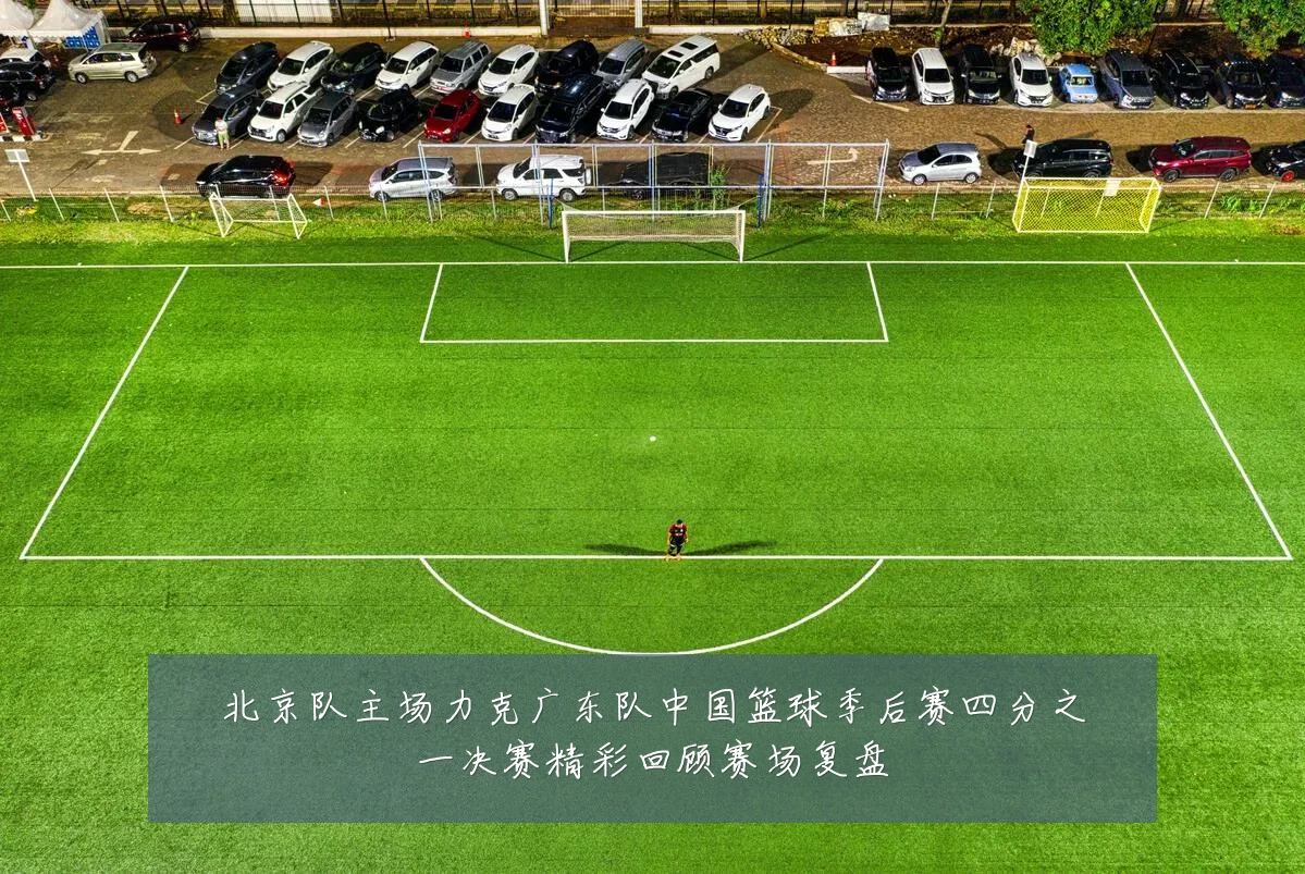 北京队主场力克广东队中国篮球季后赛四分之一决赛精彩回顾赛场复盘
