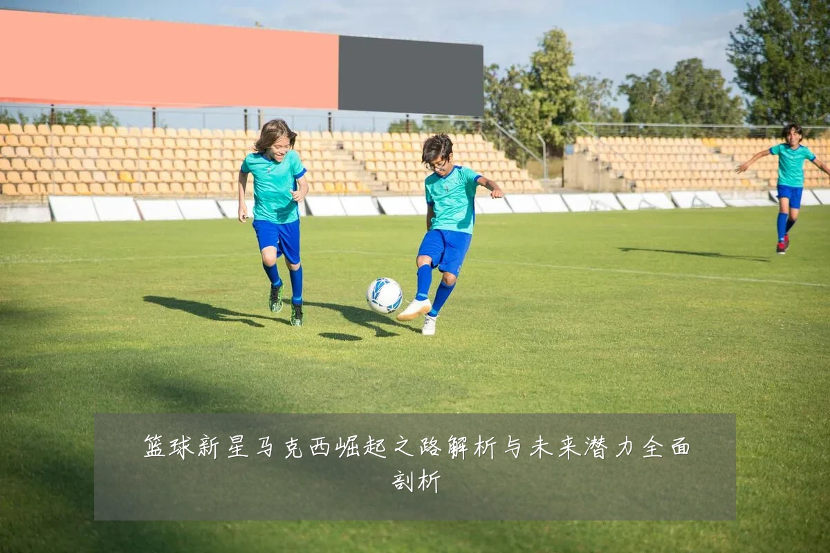 篮球新星马克西崛起之路解析与未来潜力全面剖析