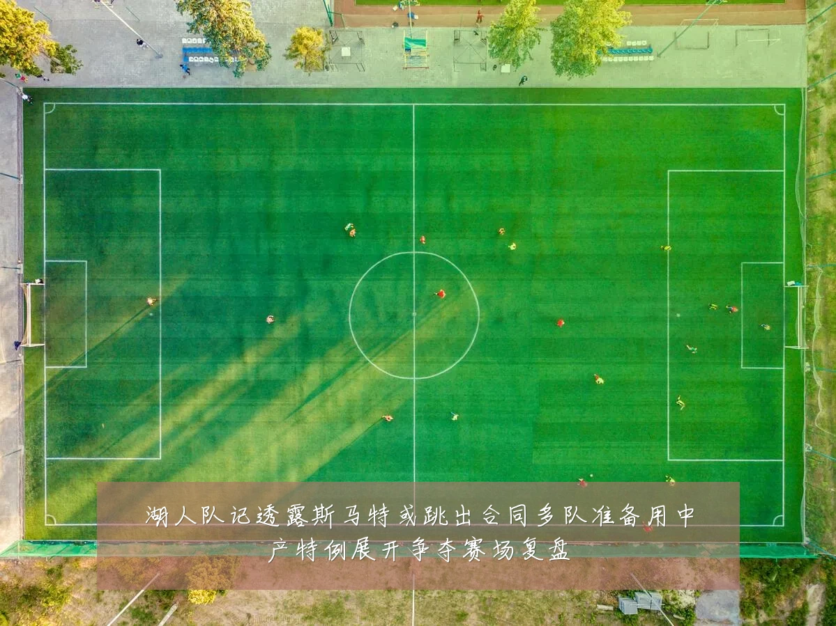 湖人队记透露斯马特或跳出合同多队准备用中产特例展开争夺赛场复盘
